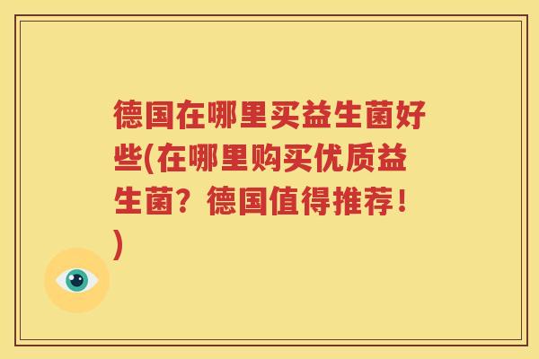 德国在哪里买益生菌好些(在哪里购买优质益生菌？德国值得推荐！)