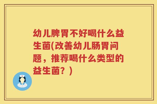 幼儿脾胃不好喝什么益生菌(改善幼儿肠胃问题，推荐喝什么类型的益生菌？)