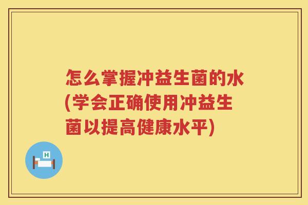 怎么掌握冲益生菌的水(学会正确使用冲益生菌以提高健康水平)