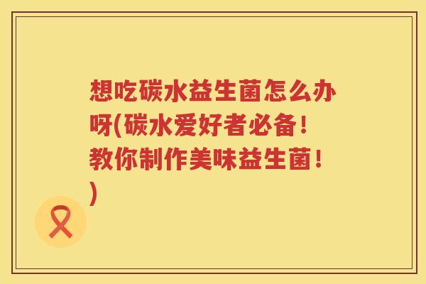想吃碳水益生菌怎么办呀(碳水爱好者必备！教你制作美味益生菌！)