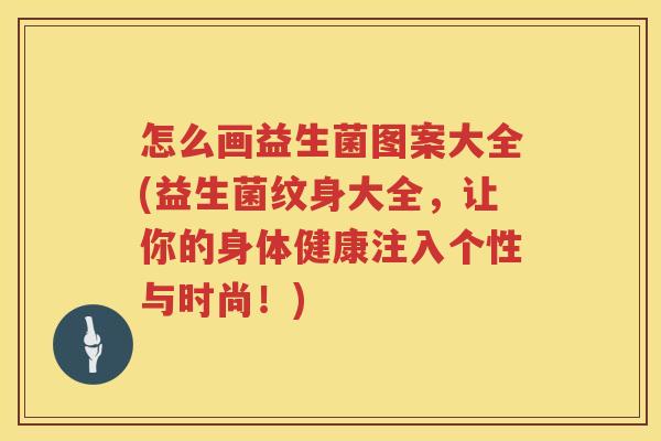 怎么画益生菌图案大全(益生菌纹身大全，让你的身体健康注入个性与时尚！)