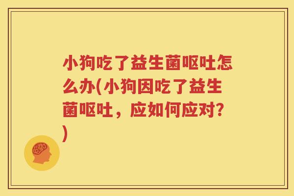 小狗吃了益生菌呕吐怎么办(小狗因吃了益生菌呕吐，应如何应对？)