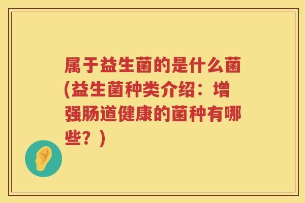 属于益生菌的是什么菌(益生菌种类介绍：增强肠道健康的菌种有哪些？)