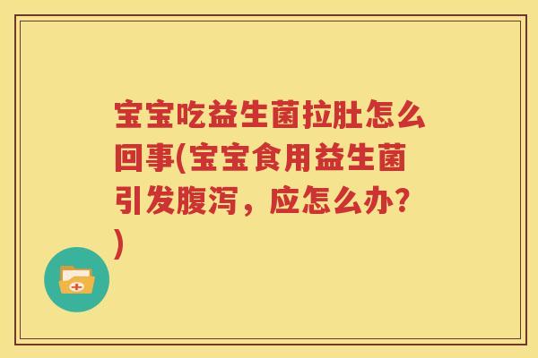宝宝吃益生菌拉肚怎么回事(宝宝食用益生菌引发腹泻，应怎么办？)