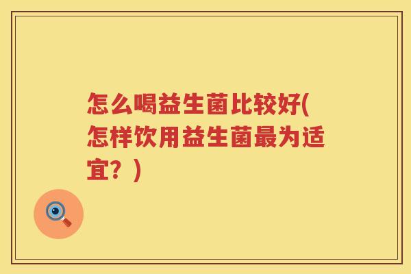怎么喝益生菌比较好(怎样饮用益生菌最为适宜？)