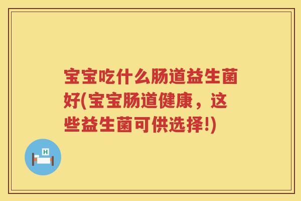 宝宝吃什么肠道益生菌好(宝宝肠道健康，这些益生菌可供选择!)
