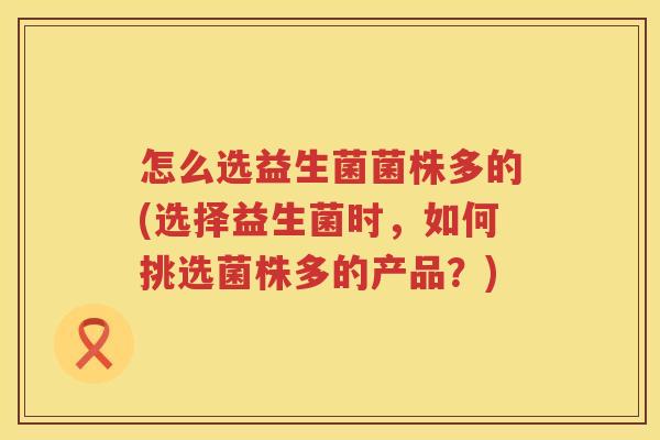 怎么选益生菌菌株多的(选择益生菌时，如何挑选菌株多的产品？)