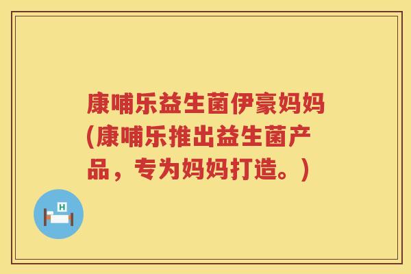 康哺乐益生菌伊豪妈妈(康哺乐推出益生菌产品，专为妈妈打造。)