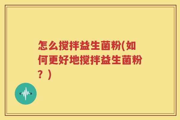怎么搅拌益生菌粉(如何更好地搅拌益生菌粉？)