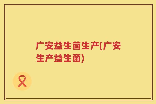广安益生菌生产(广安生产益生菌)