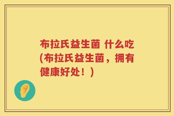布拉氏益生菌 什么吃(布拉氏益生菌，拥有健康好处！)
