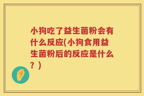小狗吃了益生菌粉会有什么反应(小狗食用益生菌粉后的反应是什么？)