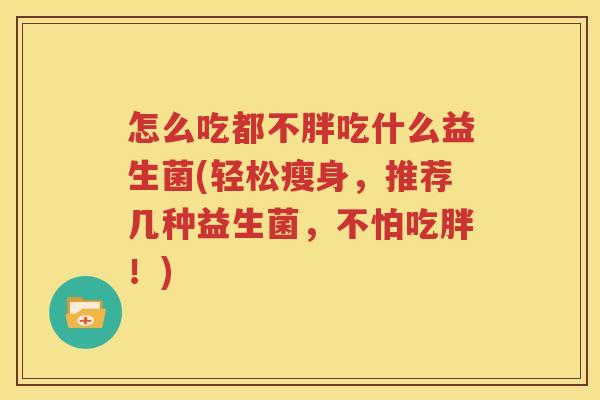 怎么吃都不胖吃什么益生菌(轻松瘦身，推荐几种益生菌，不怕吃胖！)