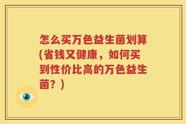 怎么买万色益生菌划算(省钱又健康，如何买到性价比高的万色益生菌？)