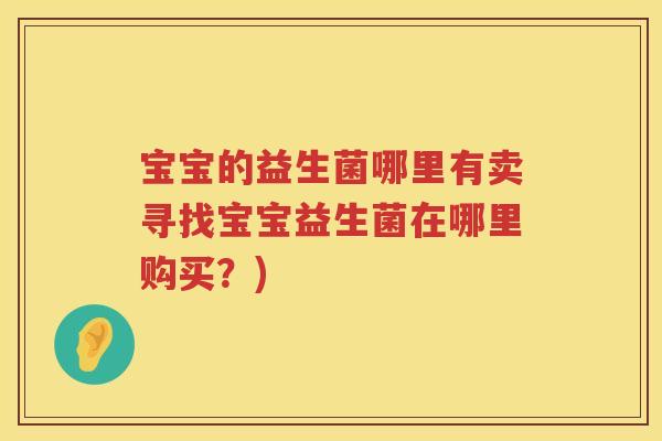 宝宝的益生菌哪里有卖寻找宝宝益生菌在哪里购买？)