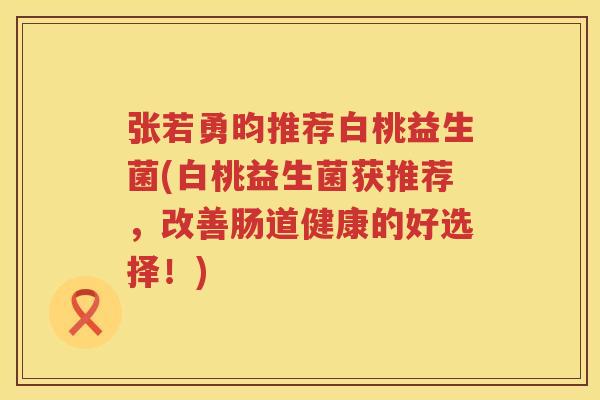 张若勇昀推荐白桃益生菌(白桃益生菌获推荐，改善肠道健康的好选择！)