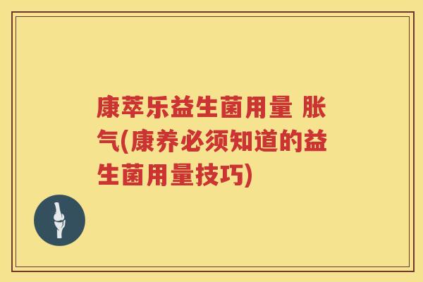 康萃乐益生菌用量 胀气(康养必须知道的益生菌用量技巧)