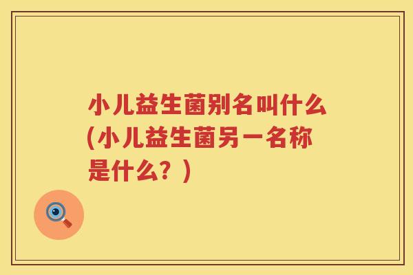 小儿益生菌别名叫什么(小儿益生菌另一名称是什么？)