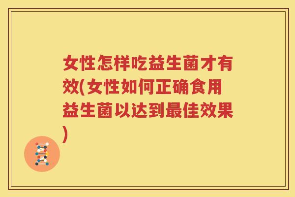 女性怎样吃益生菌才有效(女性如何正确食用益生菌以达到最佳效果)