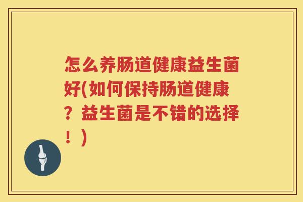 怎么养肠道健康益生菌好(如何保持肠道健康？益生菌是不错的选择！)