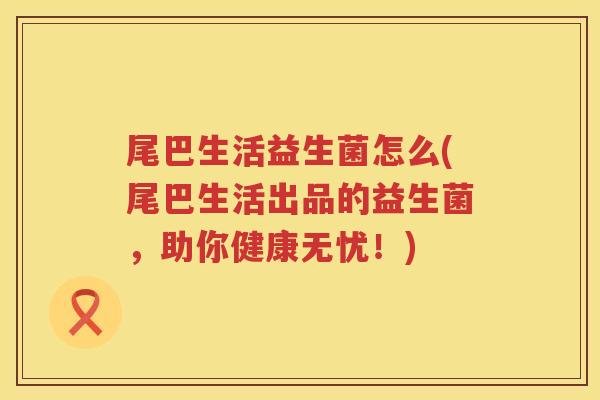 尾巴生活益生菌怎么(尾巴生活出品的益生菌，助你健康无忧！)