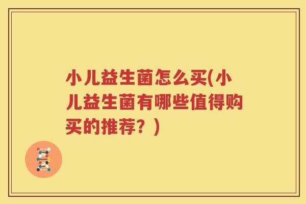 小儿益生菌怎么买(小儿益生菌有哪些值得购买的推荐？)