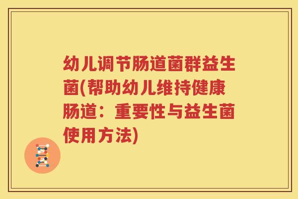 幼儿调节肠道菌群益生菌(帮助幼儿维持健康肠道：重要性与益生菌使用方法)
