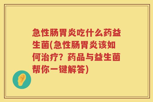 急性肠胃炎吃什么药益生菌(急性肠胃炎该如何治疗？药品与益生菌帮你一键解答)