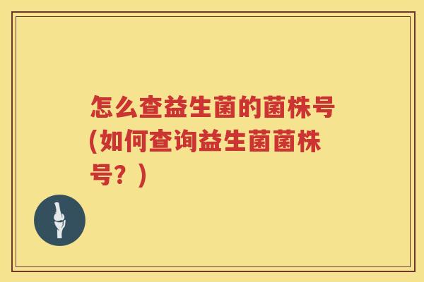 怎么查益生菌的菌株号(如何查询益生菌菌株号？)
