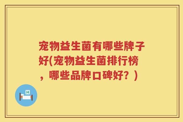 宠物益生菌有哪些牌子好(宠物益生菌排行榜，哪些品牌口碑好？)