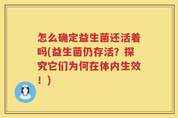 怎么确定益生菌还活着吗(益生菌仍存活？探究它们为何在体内生效！)