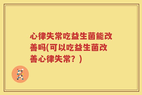 心律失常吃益生菌能改善吗(可以吃益生菌改善心律失常？)