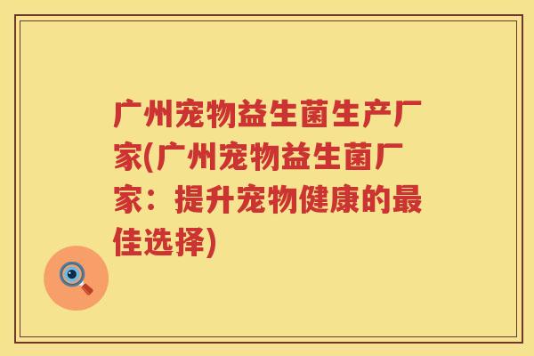 广州宠物益生菌生产厂家(广州宠物益生菌厂家：提升宠物健康的最佳选择)