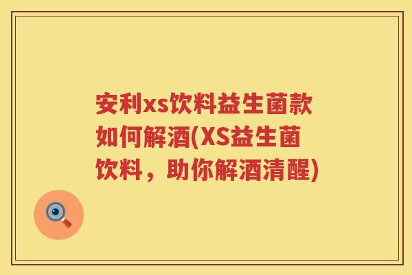安利xs饮料益生菌款如何解酒(XS益生菌饮料，助你解酒清醒)