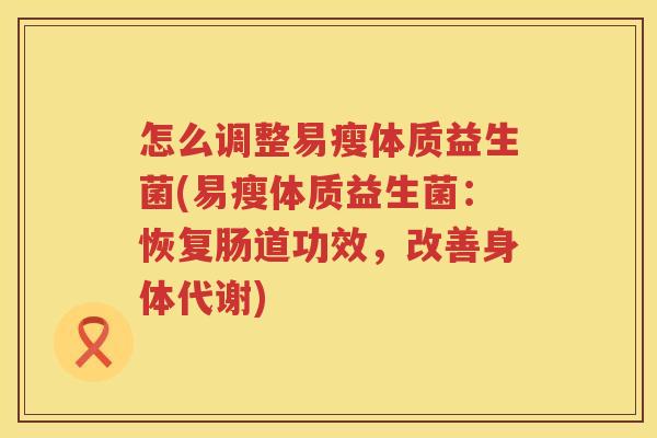 怎么调整易瘦体质益生菌(易瘦体质益生菌：恢复肠道功效，改善身体代谢)
