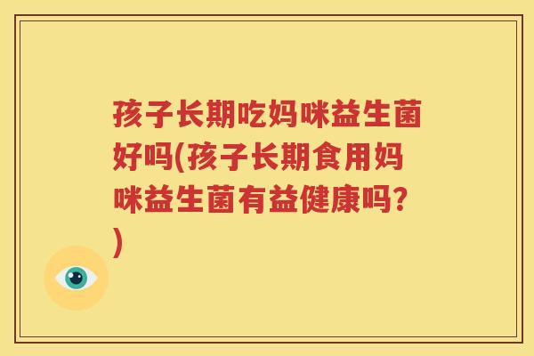 孩子长期吃妈咪益生菌好吗(孩子长期食用妈咪益生菌有益健康吗？)