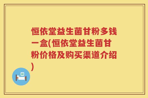 恒依堂益生菌甘粉多钱一盒(恒依堂益生菌甘粉价格及购买渠道介绍)