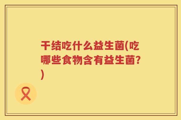 干结吃什么益生菌(吃哪些食物含有益生菌？)