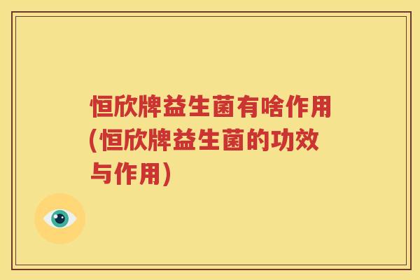 恒欣牌益生菌有啥作用(恒欣牌益生菌的功效与作用)