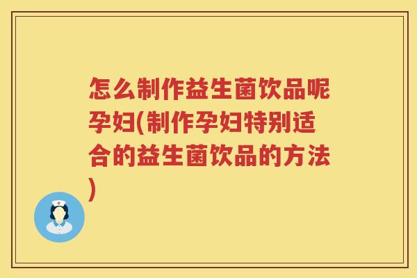 怎么制作益生菌饮品呢孕妇(制作孕妇特别适合的益生菌饮品的方法)