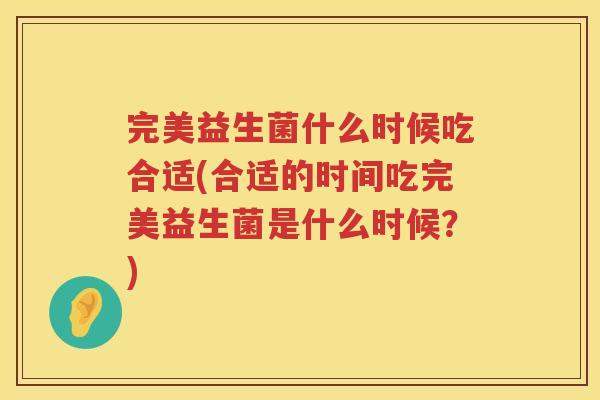 完美益生菌什么时候吃合适(合适的时间吃完美益生菌是什么时候？)