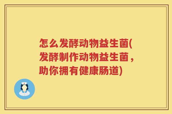 怎么发酵动物益生菌(发酵制作动物益生菌，助你拥有健康肠道)