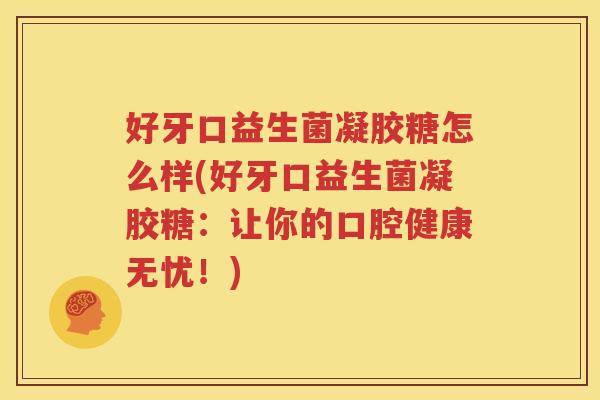 好牙口益生菌凝胶糖怎么样(好牙口益生菌凝胶糖：让你的口腔健康无忧！)