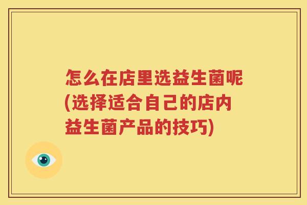怎么在店里选益生菌呢(选择适合自己的店内益生菌产品的技巧)