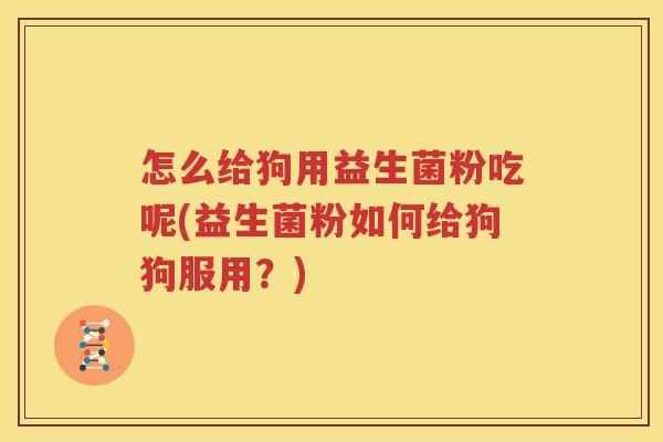 怎么给狗用益生菌粉吃呢(益生菌粉如何给狗狗服用？)