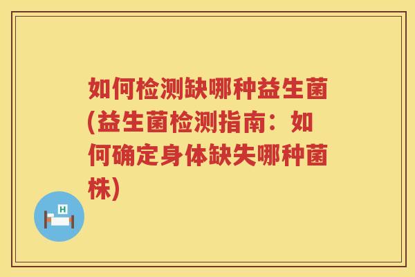 如何检测缺哪种益生菌(益生菌检测指南：如何确定身体缺失哪种菌株)