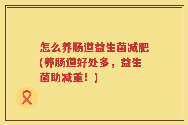 怎么养肠道益生菌减肥(养肠道好处多，益生菌助减重！)