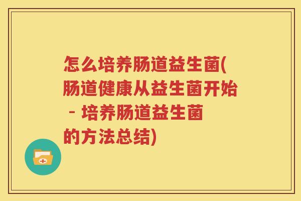 怎么培养肠道益生菌(肠道健康从益生菌开始 - 培养肠道益生菌的方法总结)