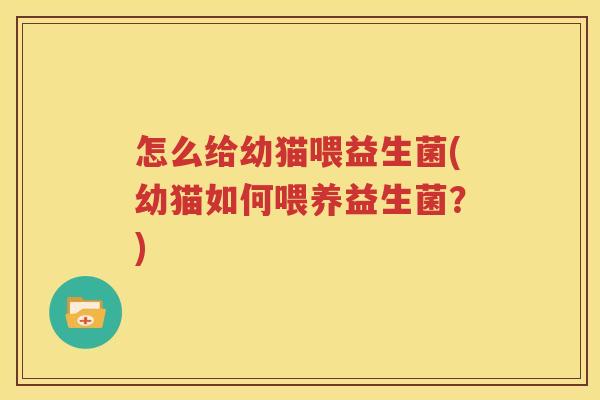 怎么给幼猫喂益生菌(幼猫如何喂养益生菌？)
