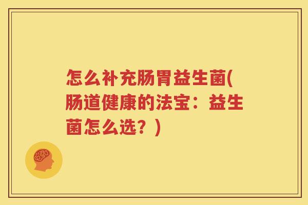 怎么补充肠胃益生菌(肠道健康的法宝：益生菌怎么选？)